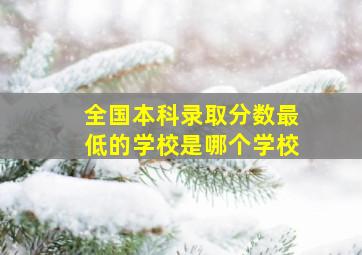 全国本科录取分数最低的学校是哪个学校