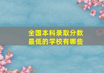 全国本科录取分数最低的学校有哪些