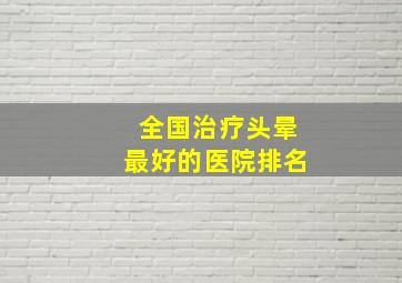 全国治疗头晕最好的医院排名