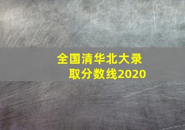 全国清华北大录取分数线2020