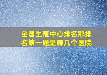 全国生殖中心排名那排名第一题是哪几个医院