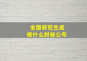 全国研究生成绩什么时候公布