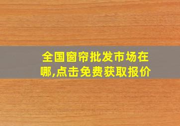 全国窗帘批发市场在哪,点击免费获取报价