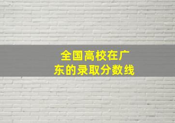 全国高校在广东的录取分数线