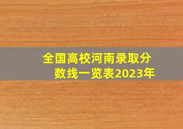 全国高校河南录取分数线一览表2023年