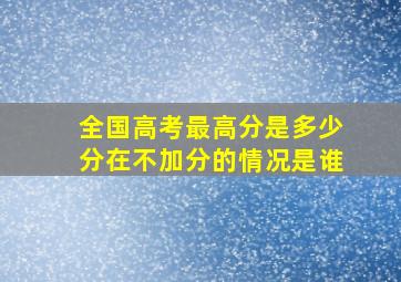 全国高考最高分是多少分在不加分的情况是谁