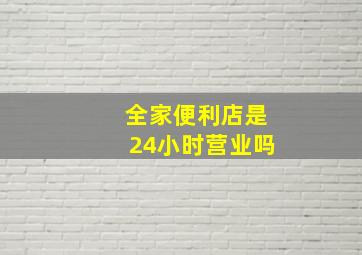 全家便利店是24小时营业吗