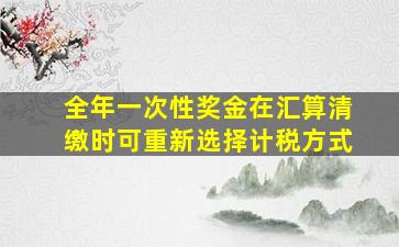 全年一次性奖金在汇算清缴时可重新选择计税方式