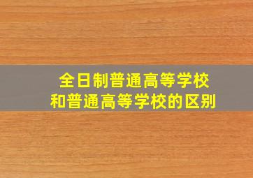 全日制普通高等学校和普通高等学校的区别