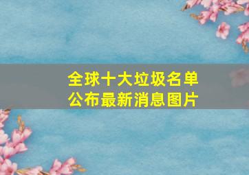 全球十大垃圾名单公布最新消息图片