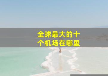 全球最大的十个机场在哪里