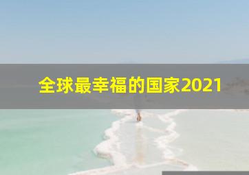 全球最幸福的国家2021