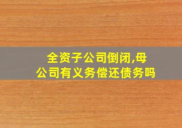 全资子公司倒闭,母公司有义务偿还债务吗