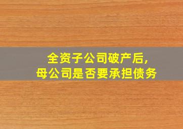 全资子公司破产后,母公司是否要承担债务