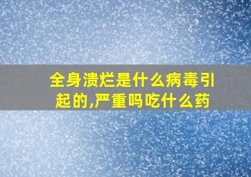 全身溃烂是什么病毒引起的,严重吗吃什么药