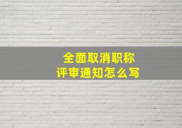 全面取消职称评审通知怎么写