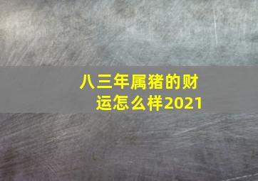 八三年属猪的财运怎么样2021