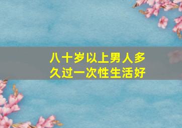 八十岁以上男人多久过一次性生活好