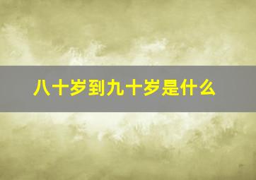 八十岁到九十岁是什么