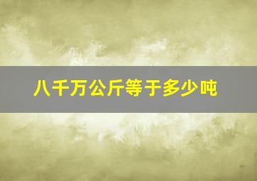 八千万公斤等于多少吨