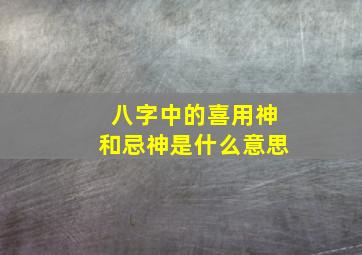 八字中的喜用神和忌神是什么意思