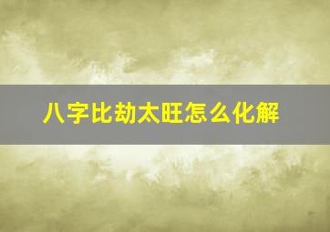 八字比劫太旺怎么化解