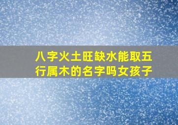 八字火土旺缺水能取五行属木的名字吗女孩子