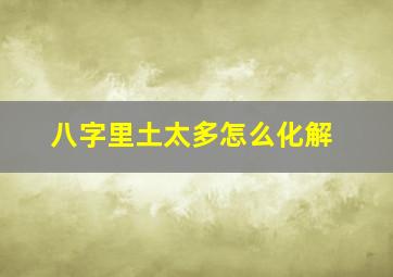 八字里土太多怎么化解