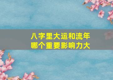 八字里大运和流年哪个重要影响力大