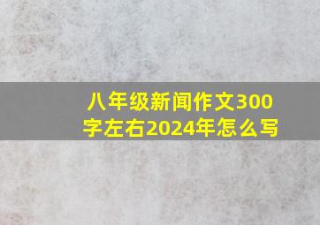 八年级新闻作文300字左右2024年怎么写