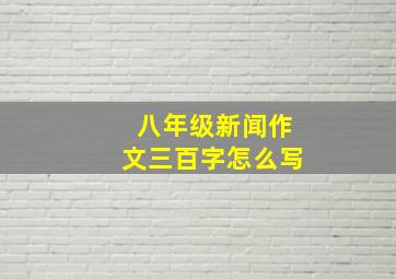 八年级新闻作文三百字怎么写