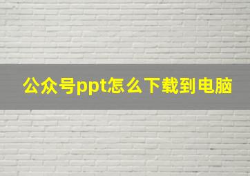 公众号ppt怎么下载到电脑