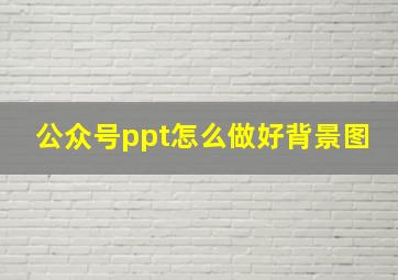 公众号ppt怎么做好背景图