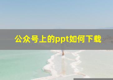 公众号上的ppt如何下载