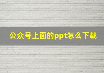 公众号上面的ppt怎么下载