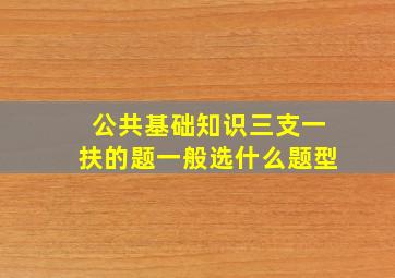 公共基础知识三支一扶的题一般选什么题型