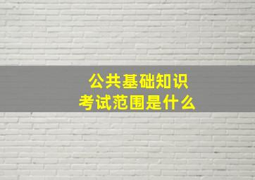 公共基础知识考试范围是什么