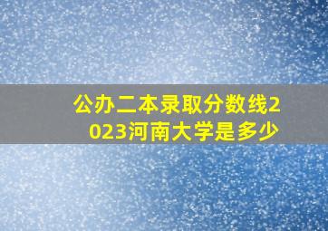 公办二本录取分数线2023河南大学是多少