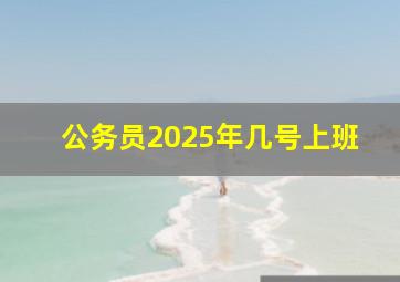 公务员2025年几号上班