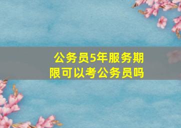 公务员5年服务期限可以考公务员吗