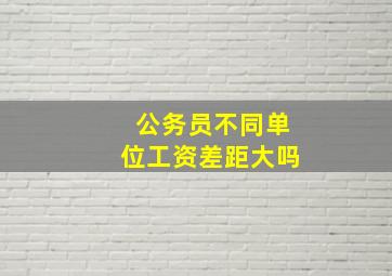 公务员不同单位工资差距大吗