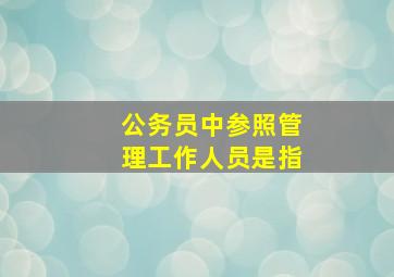 公务员中参照管理工作人员是指