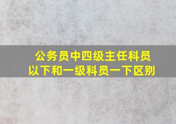 公务员中四级主任科员以下和一级科员一下区别