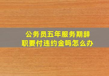 公务员五年服务期辞职要付违约金吗怎么办