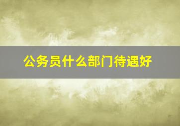 公务员什么部门待遇好