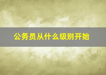 公务员从什么级别开始