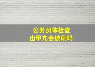 公务员体检查出甲亢会被刷吗