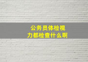 公务员体检视力都检查什么啊