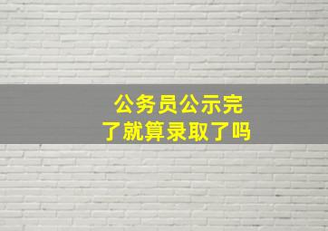 公务员公示完了就算录取了吗