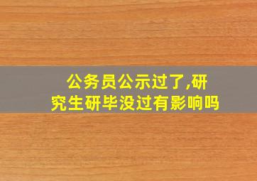 公务员公示过了,研究生研毕没过有影响吗